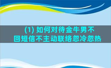 (1) 如何对待金牛男不回短信不主动联络忽冷忽热